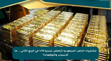 مشتريات الذهب السعودية تنخفض بنسبة 19% في الربع الثاني… ما الأسباب والتوقعات؟